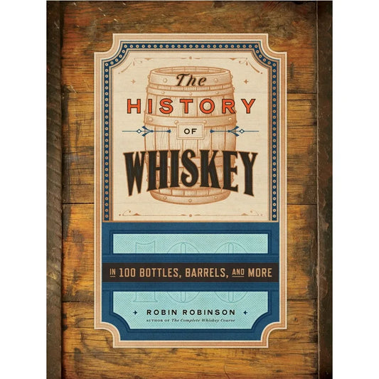 The History of Whiskey: in 100 Bottles, Barrels, and More